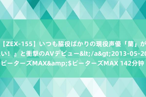 【ZEX-155】いつも脇役ばかりの現役声優「蘭」が『私も主役になりたい！』と衝撃のAVデビュー</a>2013-05-20ピーターズMAX&$ピーターズMAX 142分钟 父亲陈寅恪旧事记忆