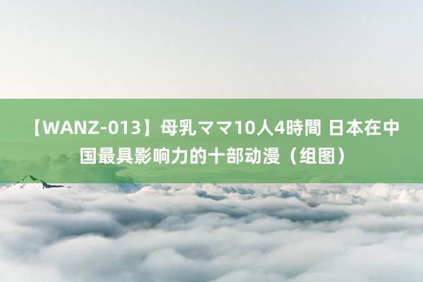 【WANZ-013】母乳ママ10人4時間 日本在中国最具影响力的十部动漫（组图）