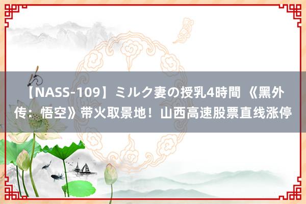 【NASS-109】ミルク妻の授乳4時間 《黑外传：悟空》带火取景地！山西高速股票直线涨停