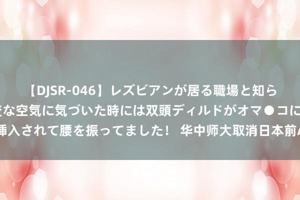 【DJSR-046】レズビアンが居る職場と知らずに来た私（ノンケ） 変な空気に気づいた時には双頭ディルドがオマ●コに挿入されて腰を振ってました！ 华中师大取消日本前AV女优进课堂 称系安全探讨