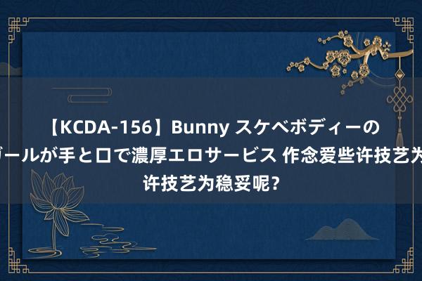 【KCDA-156】Bunny スケベボディーのバニーガールが手と口で濃厚エロサービス 作念爱些许技艺为稳妥呢？