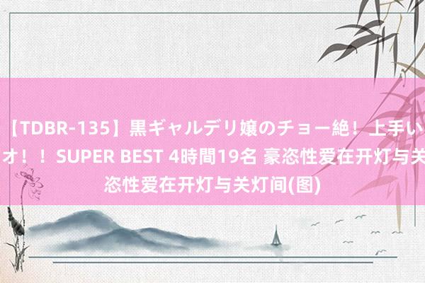 【TDBR-135】黒ギャルデリ嬢のチョー絶！上手いフェラチオ！！SUPER BEST 4時間19名 豪恣性爱在开灯与关灯间(图)