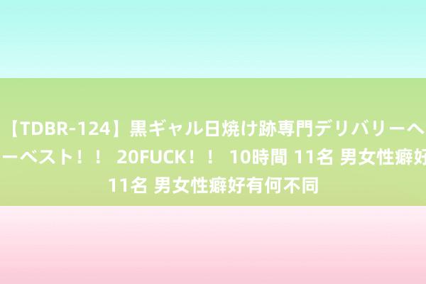 【TDBR-124】黒ギャル日焼け跡専門デリバリーヘルス チョーベスト！！ 20FUCK！！ 10時間 11名 男女性癖好有何不同