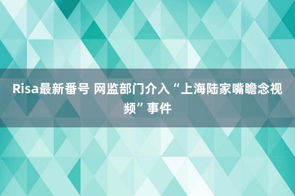 Risa最新番号 网监部门介入“上海陆家嘴瞻念视频”事件