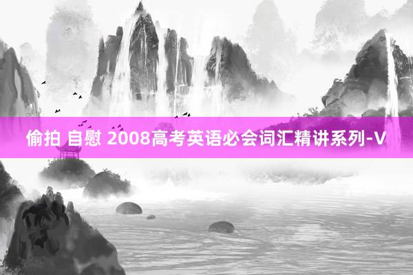 偷拍 自慰 2008高考英语必会词汇精讲系列-V