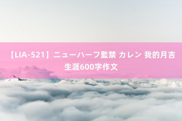 【LIA-521】ニューハーフ監禁 カレン 我的月吉生涯600字作文