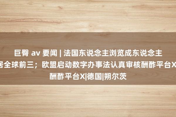 巨臀 av 要闻 | 法国东说念主浏览成东说念主网站数目稳居全球前三；欧盟启动数字办事法认真审核酬酢平台X|德国|朔尔茨