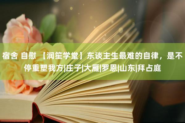 宿舍 自慰 【润笙学堂】东谈主生最难的自律，是不停重塑我方|庄子|大雁|罗恩|山东|拜占庭