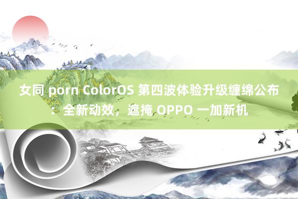 女同 porn ColorOS 第四波体验升级缠绵公布：全新动效，遮掩 OPPO 一加新机