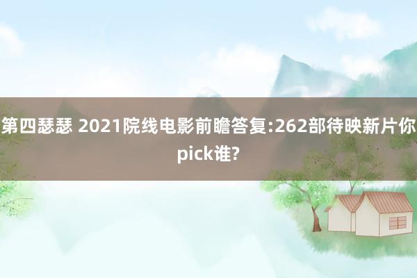 第四瑟瑟 2021院线电影前瞻答复:262部待映新片你pick谁?