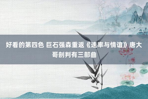 好看的第四色 巨石强森重返《速率与情谊》唐大哥剖判有三部曲