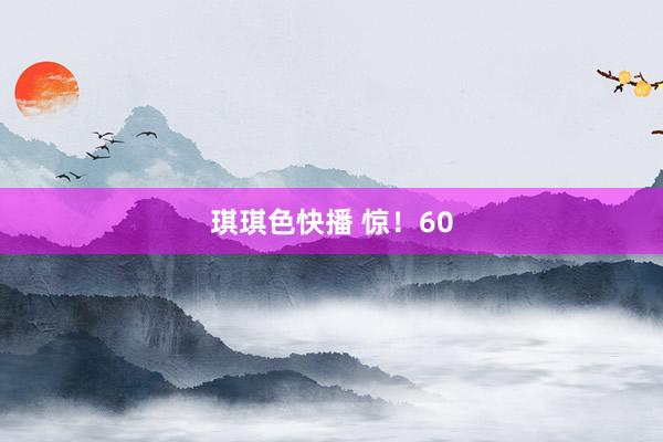 琪琪色快播 惊！60