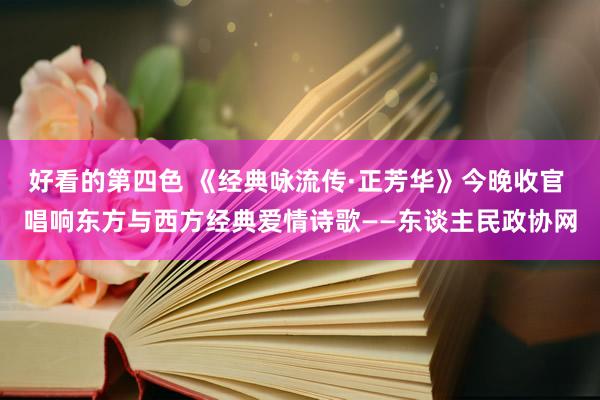 好看的第四色 《经典咏流传·正芳华》今晚收官 唱响东方与西方经典爱情诗歌——东谈主民政协网