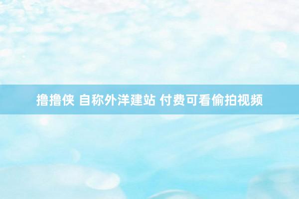 撸撸侠 自称外洋建站 付费可看偷拍视频