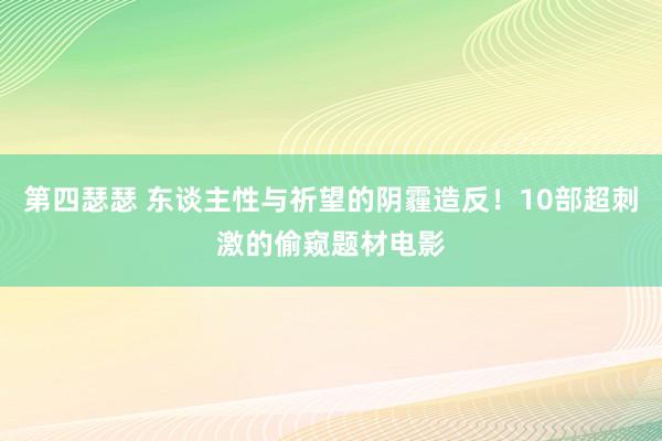 第四瑟瑟 东谈主性与祈望的阴霾造反！10部超刺激的偷窥题材电影