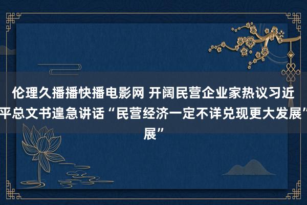 伦理久播播快播电影网 开阔民营企业家热议习近平总文书遑急讲话“民营经济一定不详兑现更大发展”