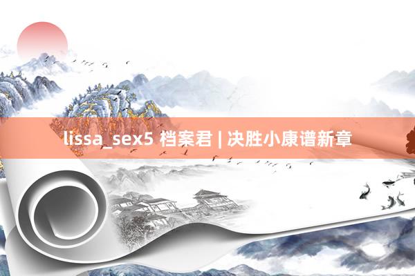 lissa_sex5 档案君 | 决胜小康谱新章