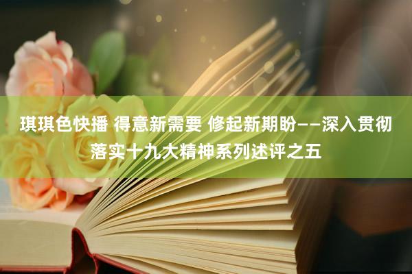 琪琪色快播 得意新需要 修起新期盼——深入贯彻落实十九大精神系列述评之五