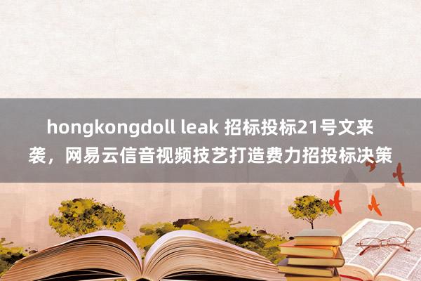 hongkongdoll leak 招标投标21号文来袭，网易云信音视频技艺打造费力招投标决策