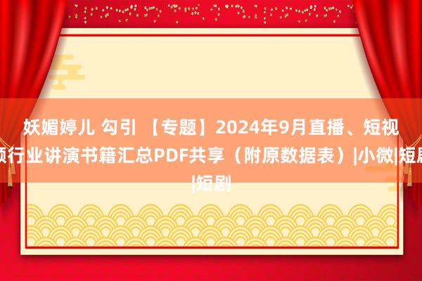 妖媚婷儿 勾引 【专题】2024年9月直播、短视频行业讲演书籍汇总PDF共享（附原数据表）|小微|短剧