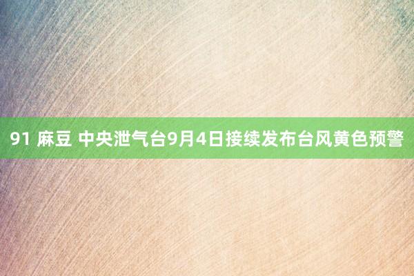 91 麻豆 中央泄气台9月4日接续发布台风黄色预警