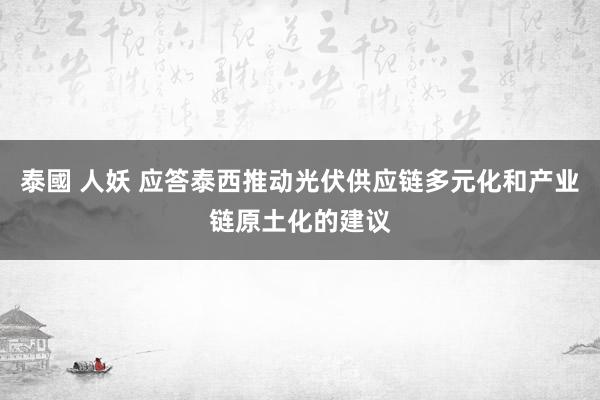 泰國 人妖 应答泰西推动光伏供应链多元化和产业链原土化的建议