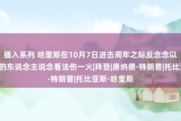 插入系列 哈里斯在10月7日进击周年之际反念念以色列和加沙的东说念主说念看法伤一火|拜登|唐纳德·特朗普|托比亚斯·哈里斯