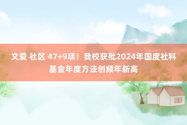 文爱 社区 47+9项！我校获批2024年国度社科基金年度方法创频年新高