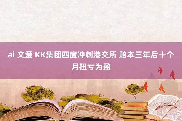 ai 文爱 KK集团四度冲刺港交所 赔本三年后十个月扭亏为盈