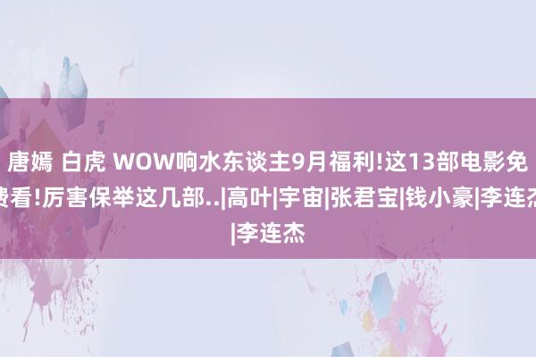 唐嫣 白虎 WOW响水东谈主9月福利!这13部电影免费看!厉害保举这几部..|高叶|宇宙|张君宝|钱小豪|李连杰